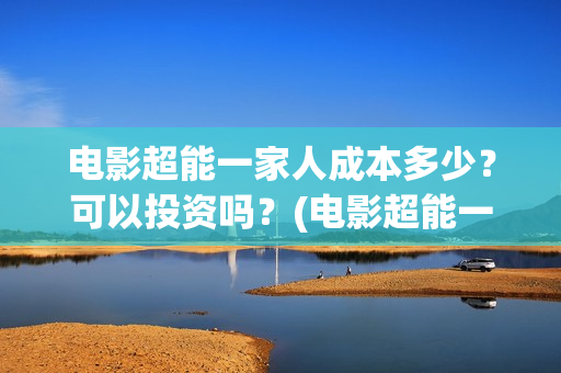 电影超能一家人成本多少？可以投资吗？(电影超能一家人沈腾免费观看抢先版)