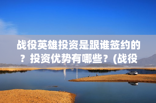 战役英雄投资是跟谁签约的?投资优势有哪些?(战役英雄演员列表) 战役英雄投资是跟谁签约的?投资优势有哪些?(战役英雄演员列表)