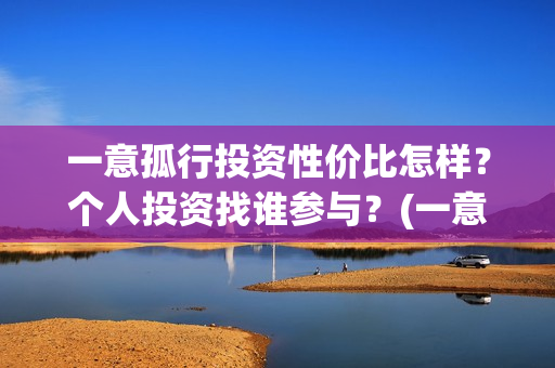 一意孤行投资性价比怎样？个人投资找谁参与？(一意孤行什么时候上映分红)