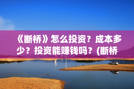 《断桥》怎么投资？成本多少？投资能赚钱吗？(断桥在哪看)