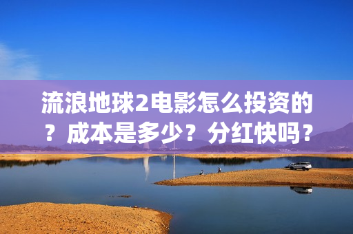 流浪地球2电影怎么投资的？成本是多少？分红快吗？(流浪地球2电影解说)