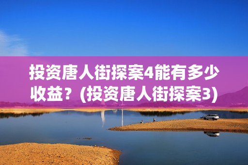 投资唐人街探案4能有多少收益？(投资唐人街探案3)