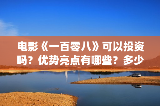 电影《一百零八》可以投资吗？优势亮点有哪些？多少票房能回本？(电影,一百零八)