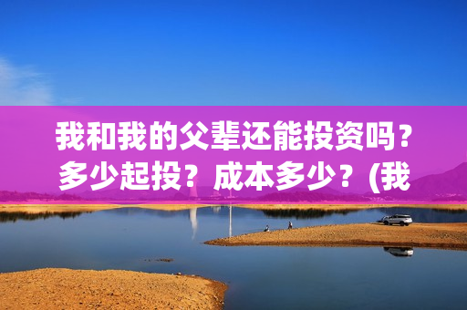 我和我的父辈还能投资吗?多少起投?成本多少?(我和我的父辈说的是啥) 我和我的父辈还能投资吗?多少起投?成本多少?(我和我的父辈说的是啥)