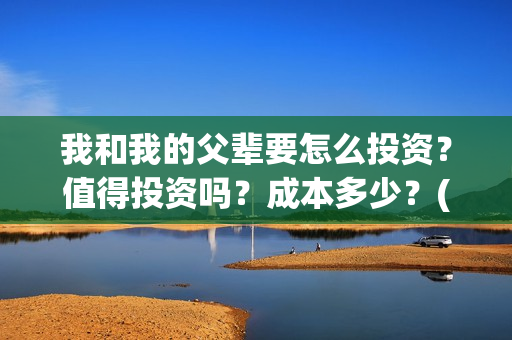 我和我的父辈要怎么投资？值得投资吗？成本多少？(我和我的父辈什么)