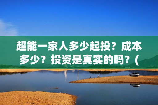超能一家人多少起投？成本多少？投资是真实的吗？(超能一家人成本)