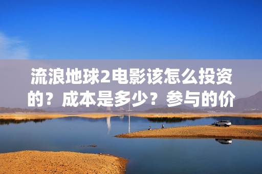 流浪地球2电影该怎么投资的？成本是多少？参与的价值大吗？(流浪地球2电影在线高清)