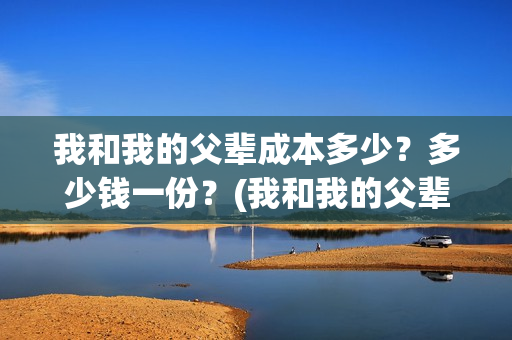 我和我的父辈成本多少？多少钱一份？(我和我的父辈是)