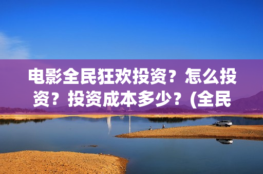 电影全民狂欢投资？怎么投资？投资成本多少？(全民狂欢影业有限公司)