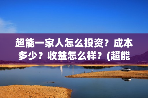 超能一家人怎么投资?成本多少?收益怎么样?(超能一家人官宣) 超能一家人怎么投资?成本多少?收益怎么样?(超能一家人官宣)