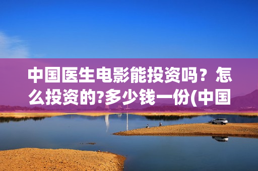 中国医生电影能投资吗？怎么投资的?多少钱一份(中国医生电影有没有)
