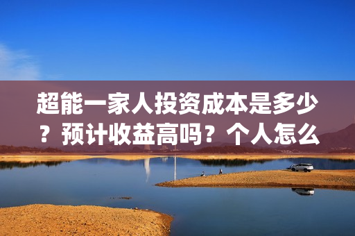 超能一家人投资成本是多少?预计收益高吗?个人怎么参与?(超能一家人投资是不是真的?) 超能一家人投资成本是多少?预计收益高吗?个人怎么参与?(超能一家人投资是不是真的?)