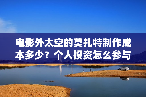 电影外太空的莫扎特制作成本多少？个人投资怎么参与？(电影外太空的莫扎特灯光师是谁)