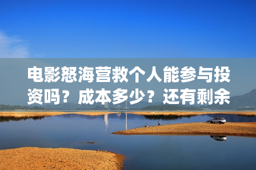 电影怒海营救个人能参与投资吗？成本多少？还有剩余份额吗？(怒海营救 电影)