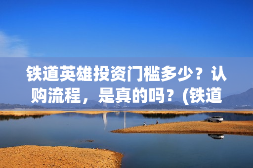 铁道英雄投资门槛多少？认购流程，是真的吗？(铁道英雄 投资)