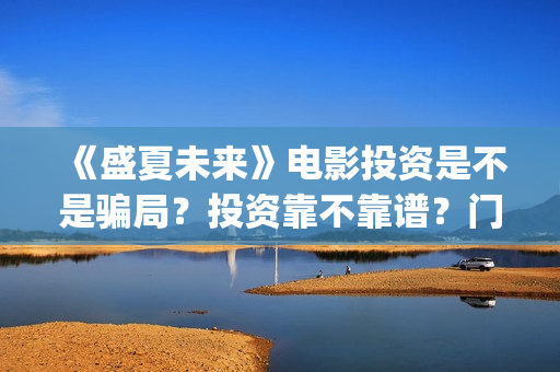 《盛夏未来》电影投资是不是骗局？投资靠不靠谱？门槛是多少？(《盛夏未来》免费)