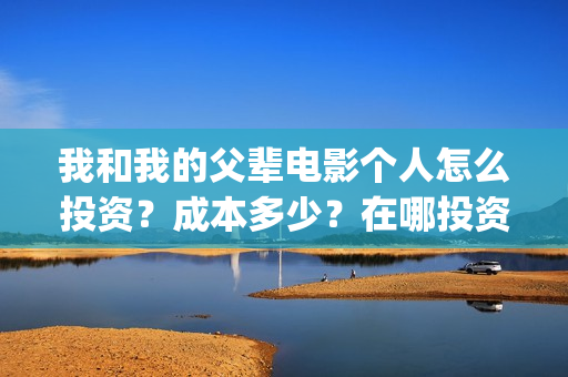 我和我的父辈电影个人怎么投资？成本多少？在哪投资？(我和我的父辈电影讲的什么)