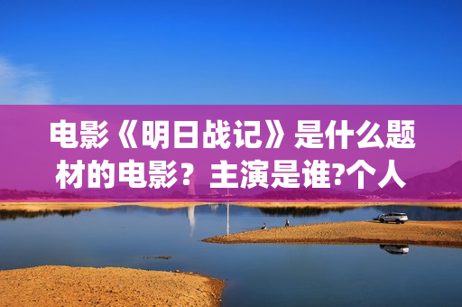电影《明日战记》是什么题材的电影？主演是谁?个人可以参与投资吗？(电影《明日战记》免费观看)