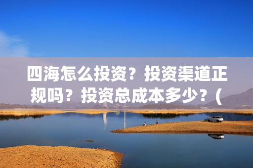 四海怎么投资？投资渠道正规吗？投资总成本多少？(四海投资顾问有限公司)