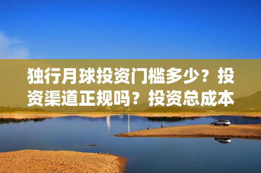 独行月球投资门槛多少？投资渠道正规吗？投资总成本多少？(独行月球电影什么时候开机)
