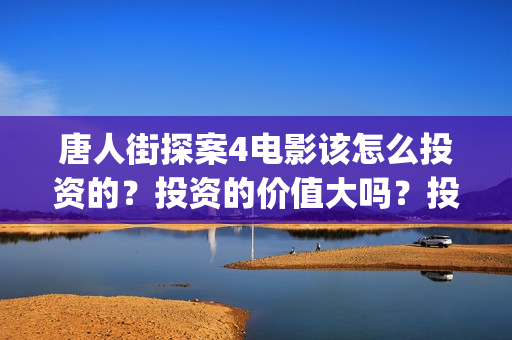唐人街探案4电影该怎么投资的？投资的价值大吗？投资分红要多久(唐人街探案4电影在线观看)