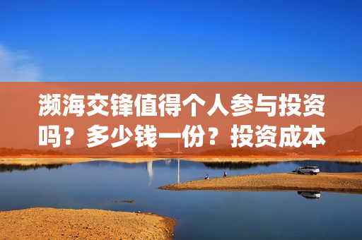 濒海交锋值得个人参与投资吗？多少钱一份？投资成本多少？(濒海交锋成本多少)