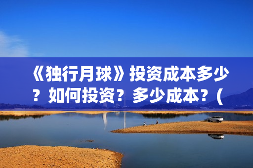 《独行月球》投资成本多少？如何投资？多少成本？(独行月球票房预测)