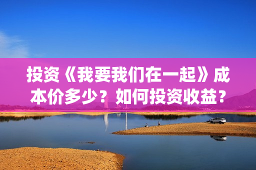 投资《我要我们在一起》成本价多少？如何投资收益？分红需要多久？(电影我要我们在一起原著小说)