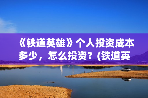 《铁道英雄》个人投资成本多少,怎么投资?(铁道英雄正片) 《铁道英雄》个人投资成本多少,怎么投资?(铁道英雄正片)