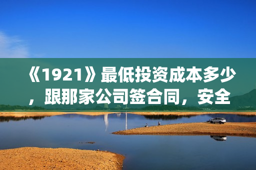 《1921》最低投资成本多少，跟那家公司签合同，安全吗？(1921总投资多少)