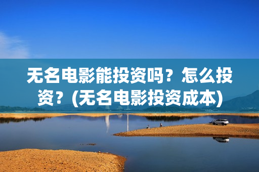 无名电影能投资吗？怎么投资？(无名电影投资成本)