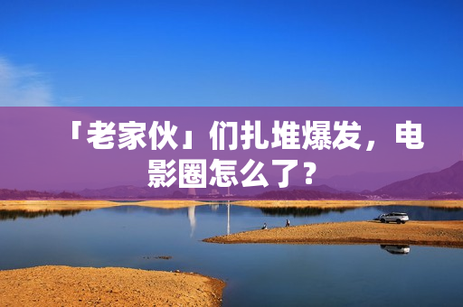 「老家伙」们扎堆爆发，电影圈怎么了？