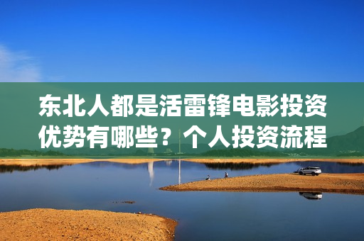 东北人都是活雷锋电影投资优势有哪些？个人投资流程是什么？(东北人都是活雷锋歌词完整版)