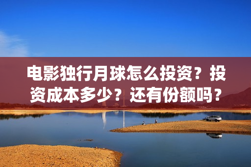 电影独行月球怎么投资？投资成本多少？还有份额吗？(独行月球百度百科)