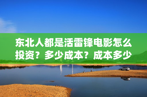 东北人都是活雷锋电影怎么投资？多少成本？成本多少？能赚多少?(东北人都是活雷锋是哪年的歌)