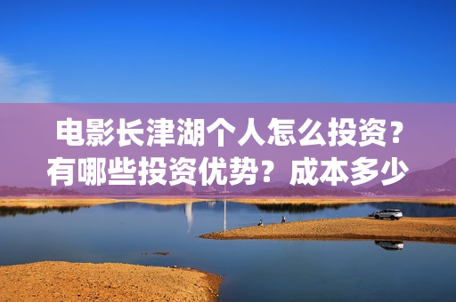 电影长津湖个人怎么投资？有哪些投资优势？成本多少？(电影长津湖演职员表)