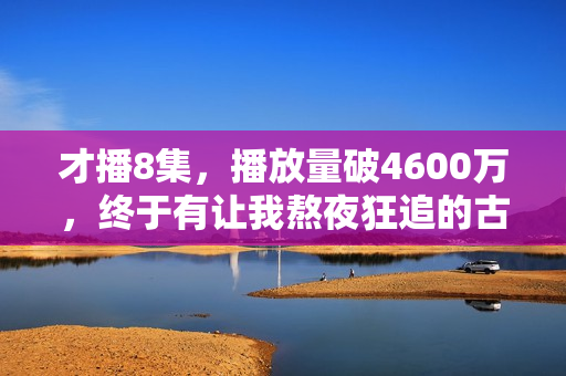 才播8集，播放量破4600万，终于有让我熬夜狂追的古装大剧了