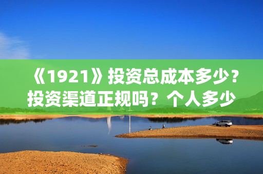 《1921》投资总成本多少？投资渠道正规吗？个人多少起投？(1921投资赚钱吗)