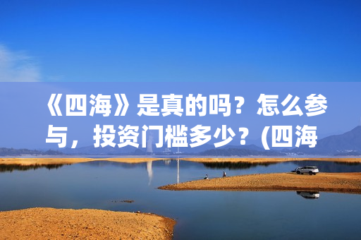 《四海》是真的吗？怎么参与，投资门槛多少？(四海是哪部小说的人物)