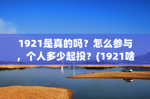 1921是真的吗？怎么参与，个人多少起投？(1921啥意思啊)