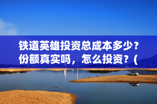 铁道英雄投资总成本多少？份额真实吗，怎么投资？(铁道英雄 投资)
