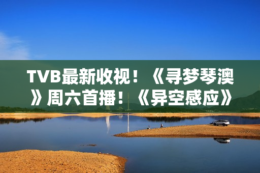 TVB最新收视！《寻梦琴澳》周六首播！《异空感应》超《黑色月光》