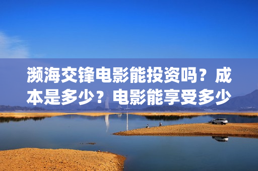 濒海交锋电影能投资吗？成本是多少？电影能享受多少收益(濒海交锋电影怎么样)