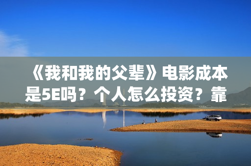 《我和我的父辈》电影成本是5E吗？个人怎么投资？靠谱吗？(《我和我的父辈》)