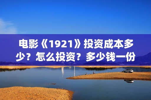 电影《1921》投资成本多少？怎么投资？多少钱一份？(电影《1921》七一公映)