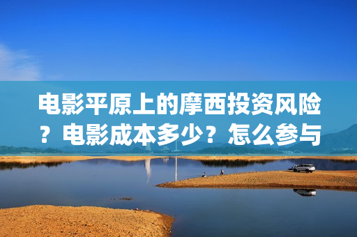 电影平原上的摩西投资风险？电影成本多少？怎么参与？(电影平原上的摩西改名平原上的火焰)