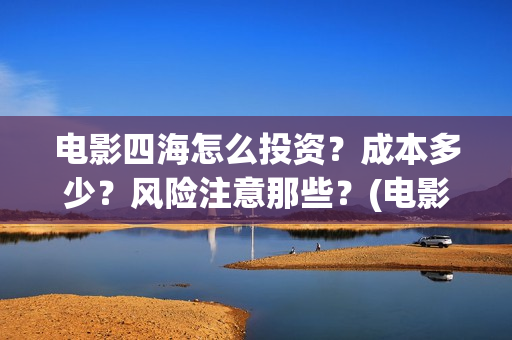 电影四海怎么投资？成本多少？风险注意那些？(电影四海怎么投资)