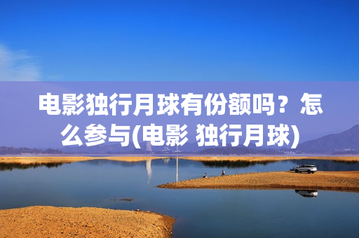 电影独行月球有份额吗？怎么参与(电影 独行月球)