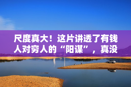 尺度真大！这片讲透了有钱人对穷人的“阳谋”，真没想到可以上映