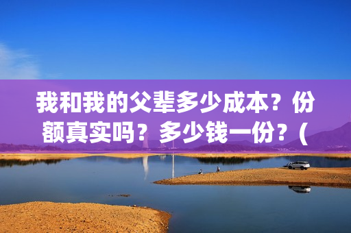 我和我的父辈多少成本？份额真实吗？多少钱一份？(我和我的父辈有几节)